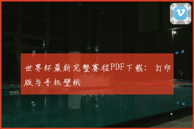 世界杯最新完整赛程PDF下载：打印版与手机壁纸