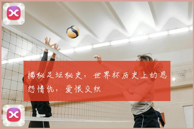 揭秘足坛秘史，世界杯历史上的恩怨情仇，爱恨交织