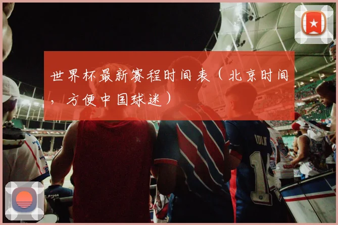 世界杯最新赛程时间表（北京时间，方便中国球迷）
