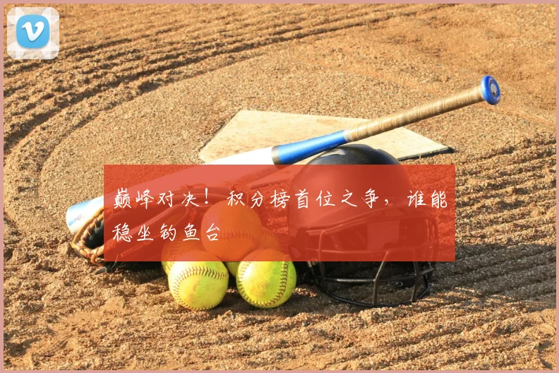 巅峰对决!积分榜首位之争,谁能稳坐钓鱼台
