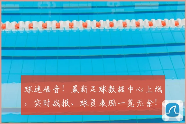 球迷福音!最新足球数据中心上线,实时战报、球员表现一览无余!