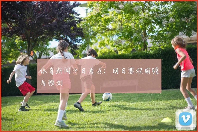 体育新闻今日看点：明日赛程前瞻与预测