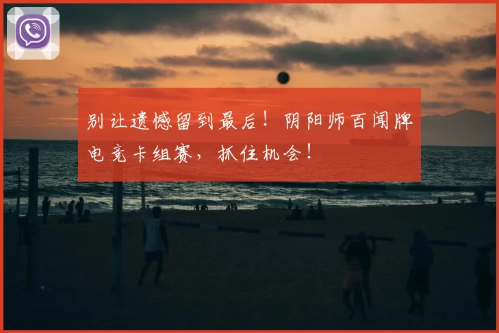 别让遗憾留到最后！阴阳师百闻牌电竞卡组赛，抓住机会！