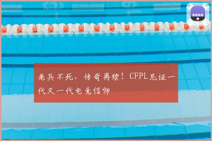 老兵不死，传奇再续！CFPL见证一代又一代电竞信仰