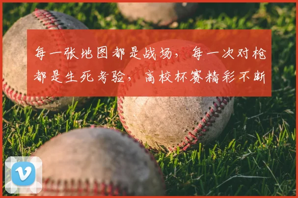 每一张地图都是战场,每一次对枪都是生死考验,高校杯赛精彩不断