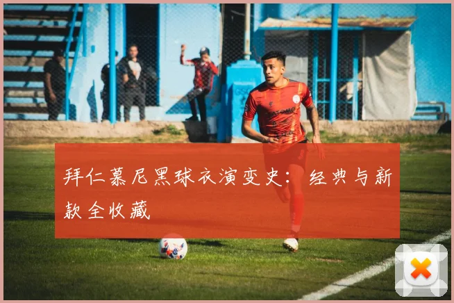 拜仁慕尼黑球衣演变史：经典与新款全收藏