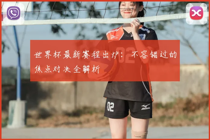 世界杯最新赛程出炉：不容错过的焦点对决全解析