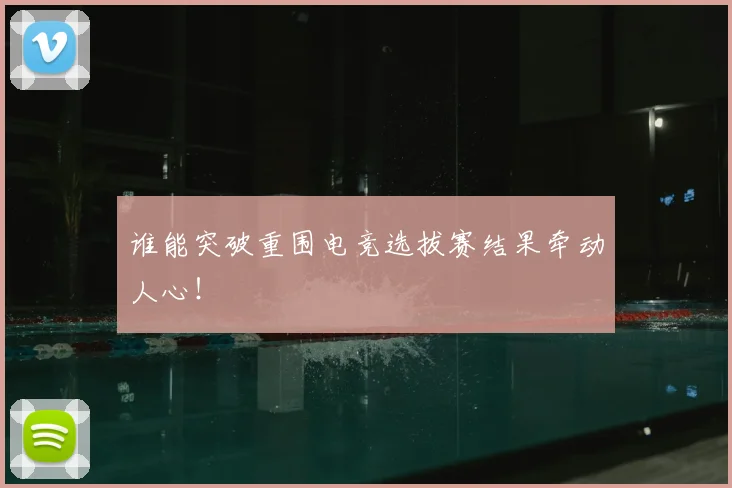 谁能突破重围电竞选拔赛结果牵动人心！