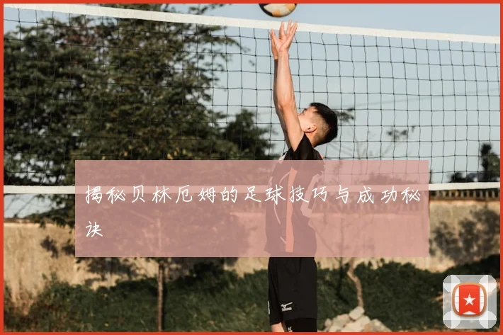 揭秘贝林厄姆的足球技巧与成功秘诀