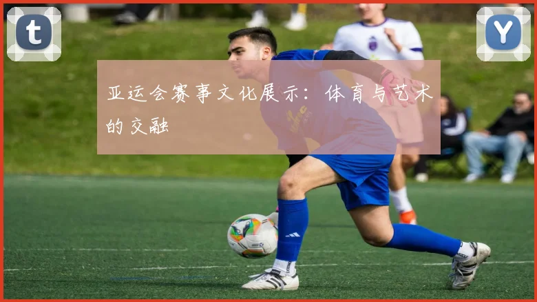亚运会赛事文化展示:体育与艺术的交融