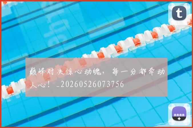 巅峰对决惊心动魄,每一分都牵动人心!_20260526073756