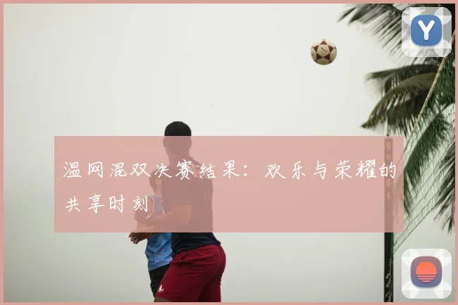 温网混双决赛结果：欢乐与荣耀的共享时刻
