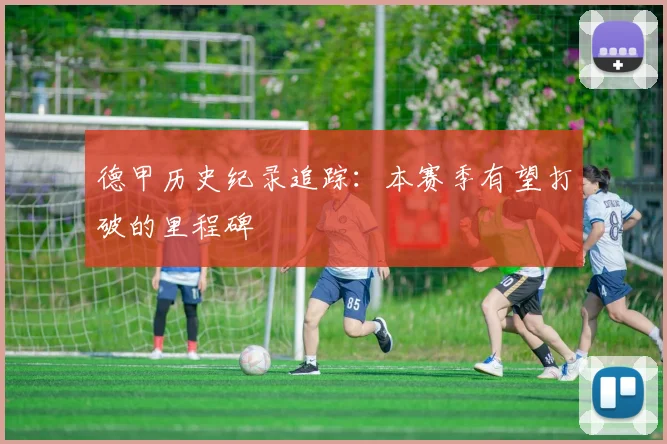 德甲历史纪录追踪：本赛季有望打破的里程碑