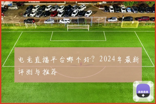 电竞直播平台哪个好？2024年最新评测与推荐