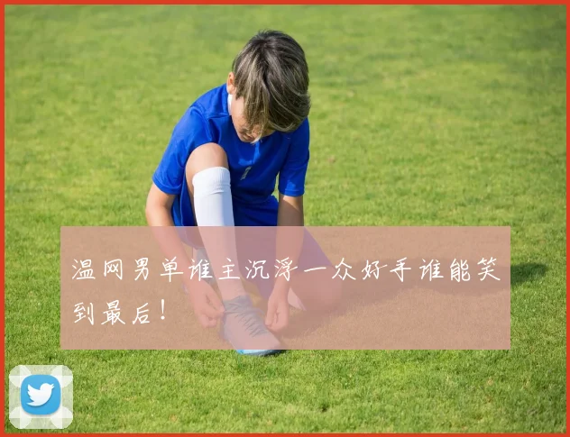 温网男单谁主沉浮一众好手谁能笑到最后！