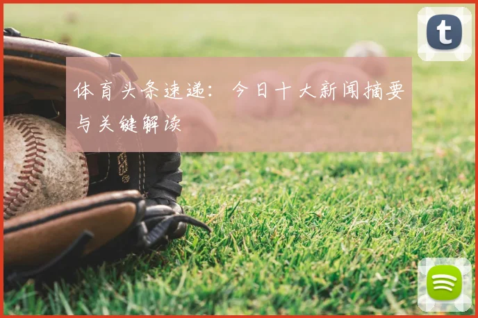 体育头条速递:今日十大新闻摘要与关键解读