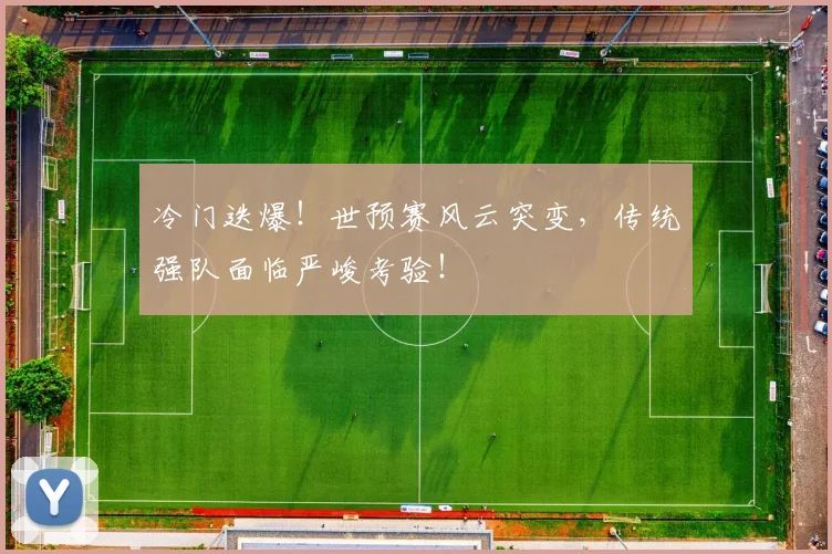 冷门迭爆！世预赛风云突变，传统强队面临严峻考验！