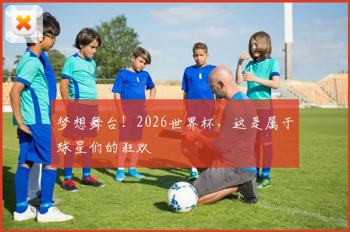 梦想舞台!2026世界杯,这是属于球星们的狂欢