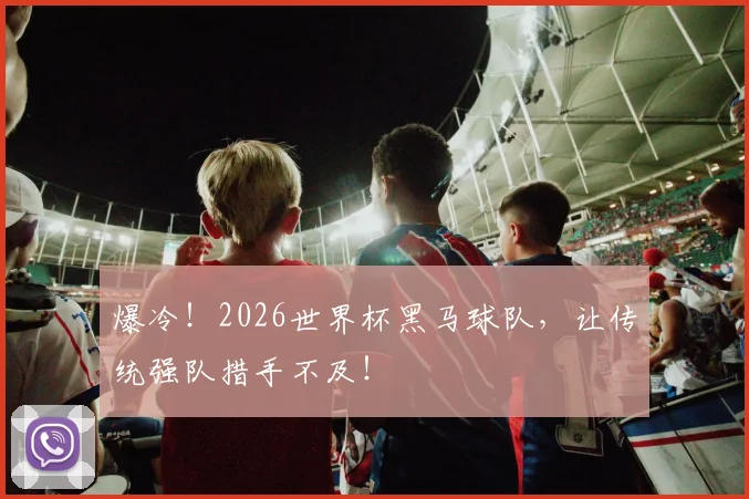 爆冷!2026世界杯黑马球队,让传统强队措手不及!